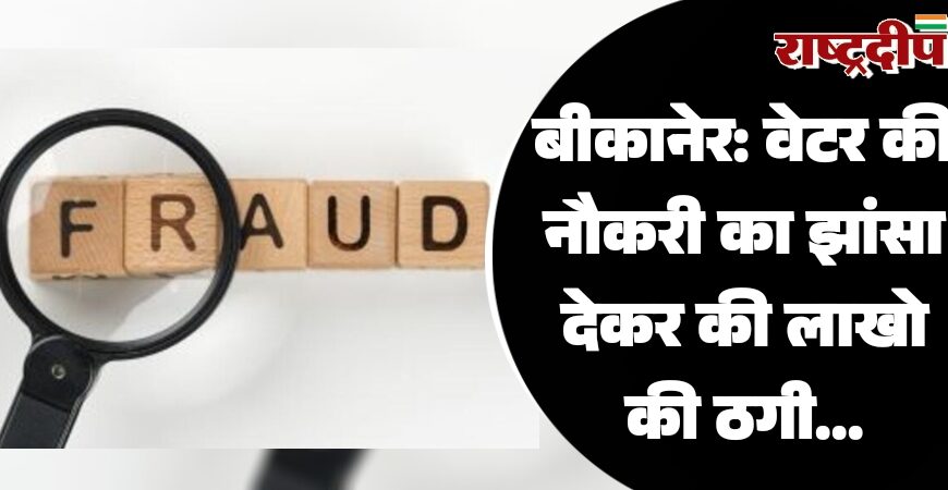 बीकानेर: वेटर की नौकरी का झांसा देकर की लाखो की ठगी, फर्जी आईडी से खुलवाया बैंक खाता…