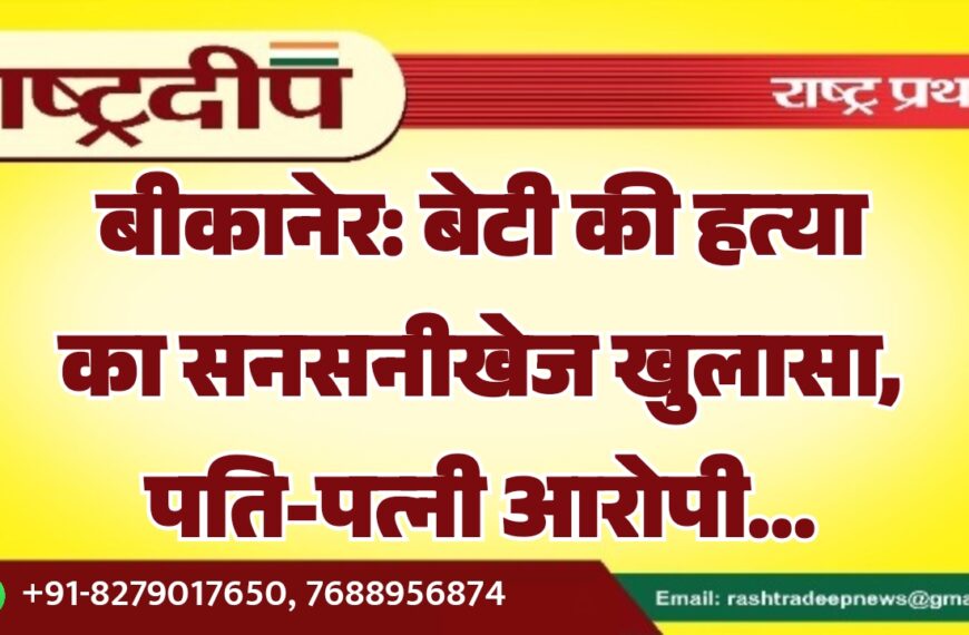 बीकानेर: बेटी की हत्या का सनसनीखेज खुलासा, पति-पत्नी आरोपी…