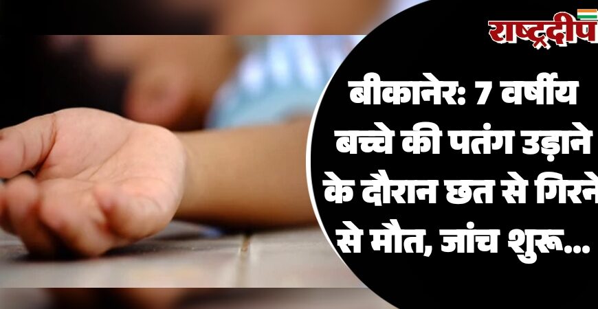 बीकानेर: 7 वर्षीय बच्चे की पतंग उड़ाने के दौरान छत से गिरने से मौत, जांच शुरू…