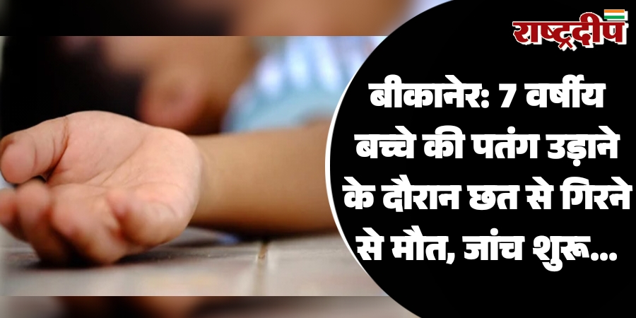 बीकानेर: 7 वर्षीय बच्चे की पतंग उड़ाने के दौरान छत से गिरने से मौत, जांच शुरू…
