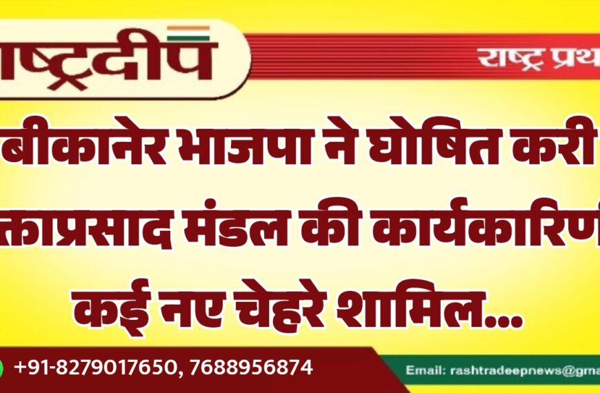बीकानेर भाजपा ने घोषित करी मुक्ताप्रसाद मंडल की कार्यकारिणी, कई नए चेहरे शामिल…