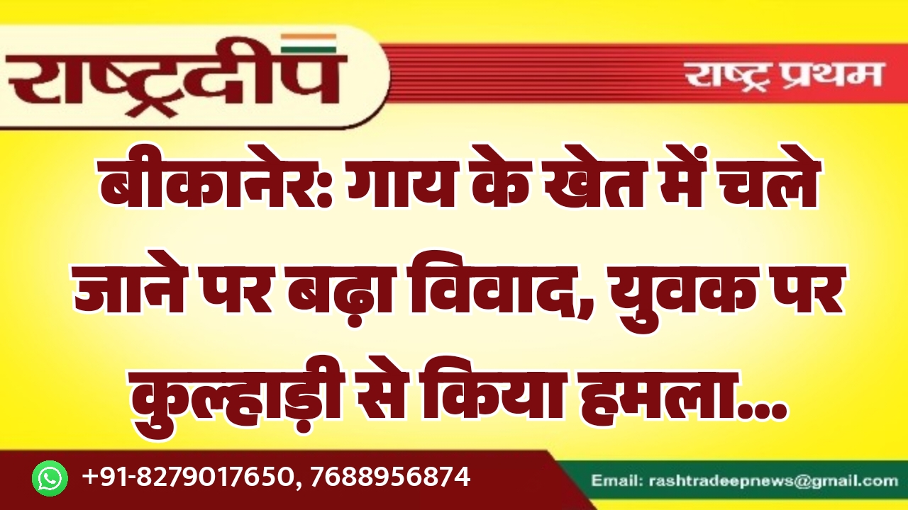 बीकानेर: गाय के खेत में चले जाने पर बढ़ा विवाद, युवक पर कुल्हाड़ी से किया हमला…