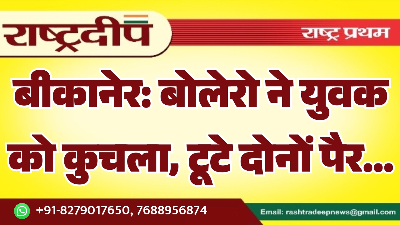 बीकानेर: बोलेरो ने युवक को कुचला, टूटे दोनों पैर…