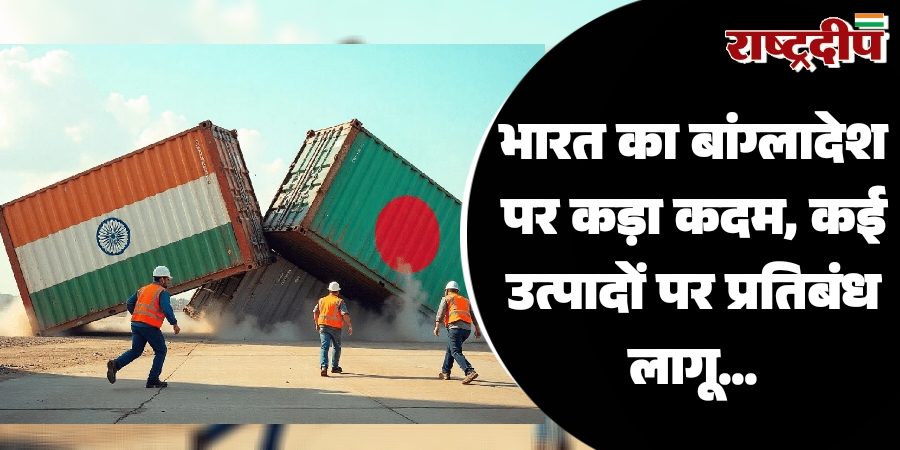 भारत का बांग्लादेश पर कड़ा कदम, कई उत्पादों पर प्रतिबंध लागू…