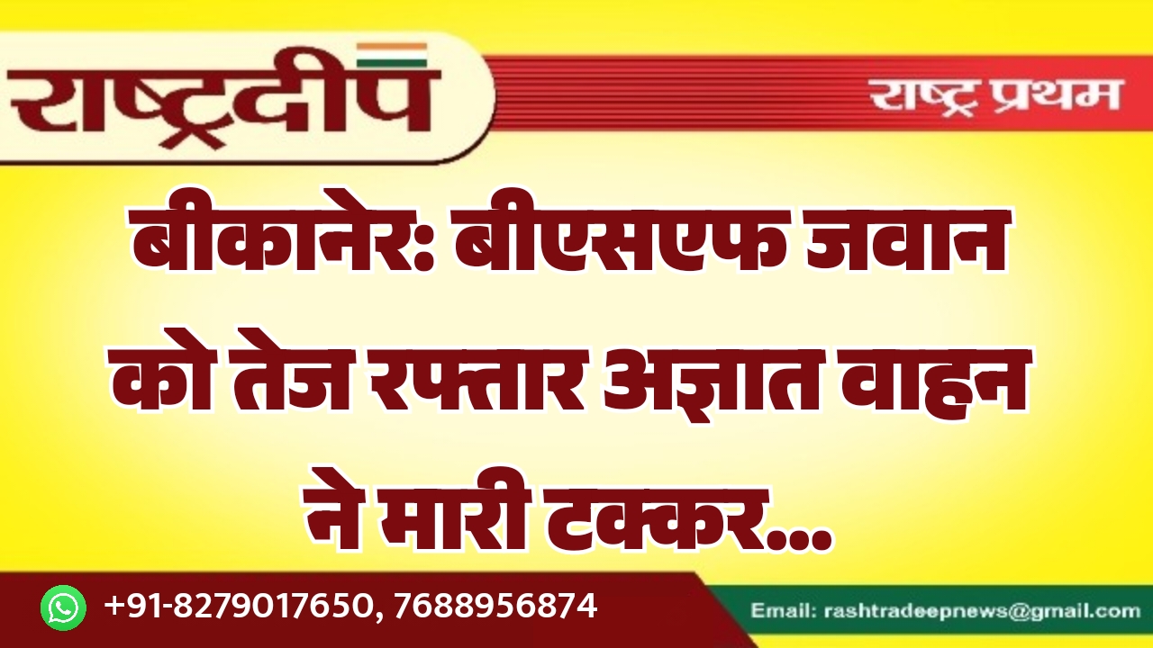 बीकानेर: बीएसएफ जवान को तेज रफ्तार अज्ञात वाहन ने मारी टक्कर…