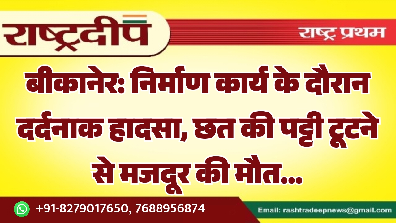 बीकानेर: निर्माण कार्य के दौरान दर्दनाक हादसा, छत की पट्टी टूटने से मजदूर की मौत…