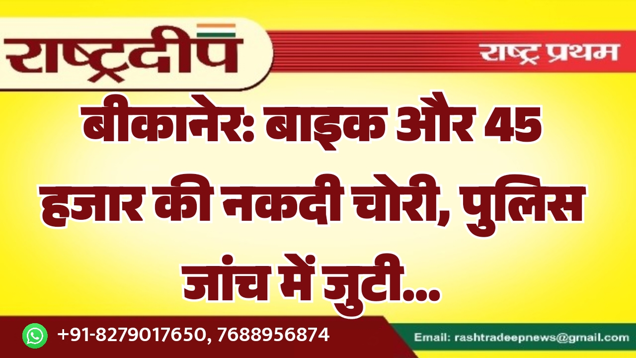 बीकानेर: बाइक और 45 हजार की नकदी चोरी, पुलिस जांच में जुटी…