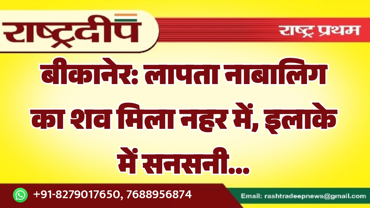 बीकानेर: लापता नाबालिग का शव मिला नहर में, इलाके में सनसनी…