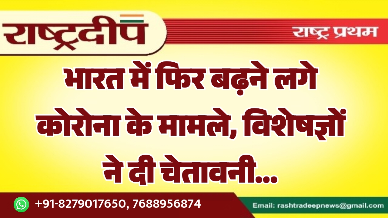 भारत में फिर बढ़ने लगे कोरोना के मामले, विशेषज्ञों ने दी चेतावनी…