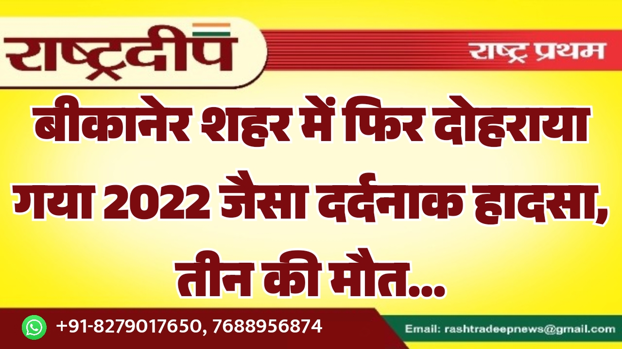बीकानेर शहर में फिर दोहराया गया 2022 जैसा दर्दनाक हादसा, तीन की मौत…