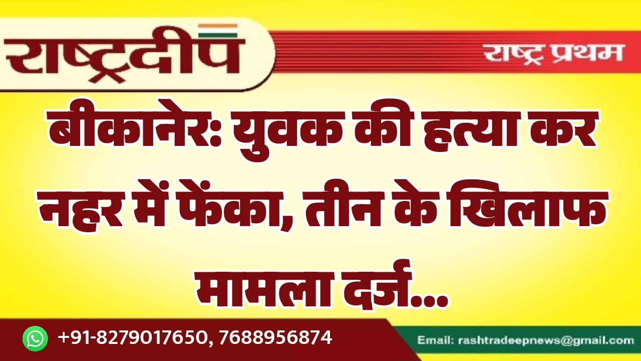 बीकानेर: युवक की हत्या कर नहर में फेंका, तीन के खिलाफ मामला दर्ज…