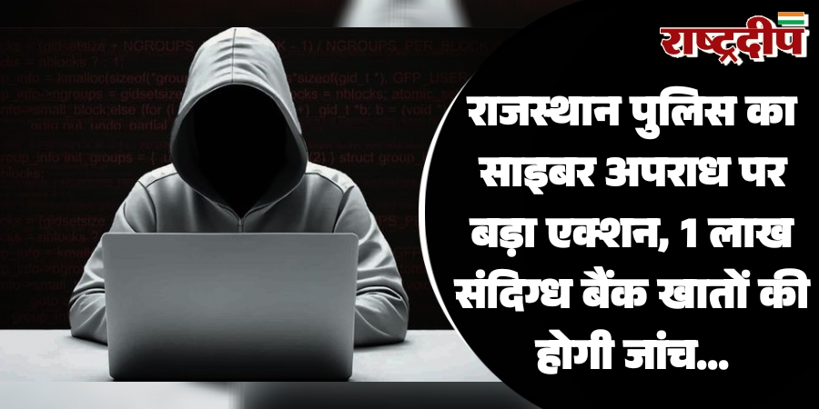 राजस्थान पुलिस का साइबर अपराध पर बड़ा एक्शन, 1 लाख संदिग्ध बैंक खातों की होगी जांच…