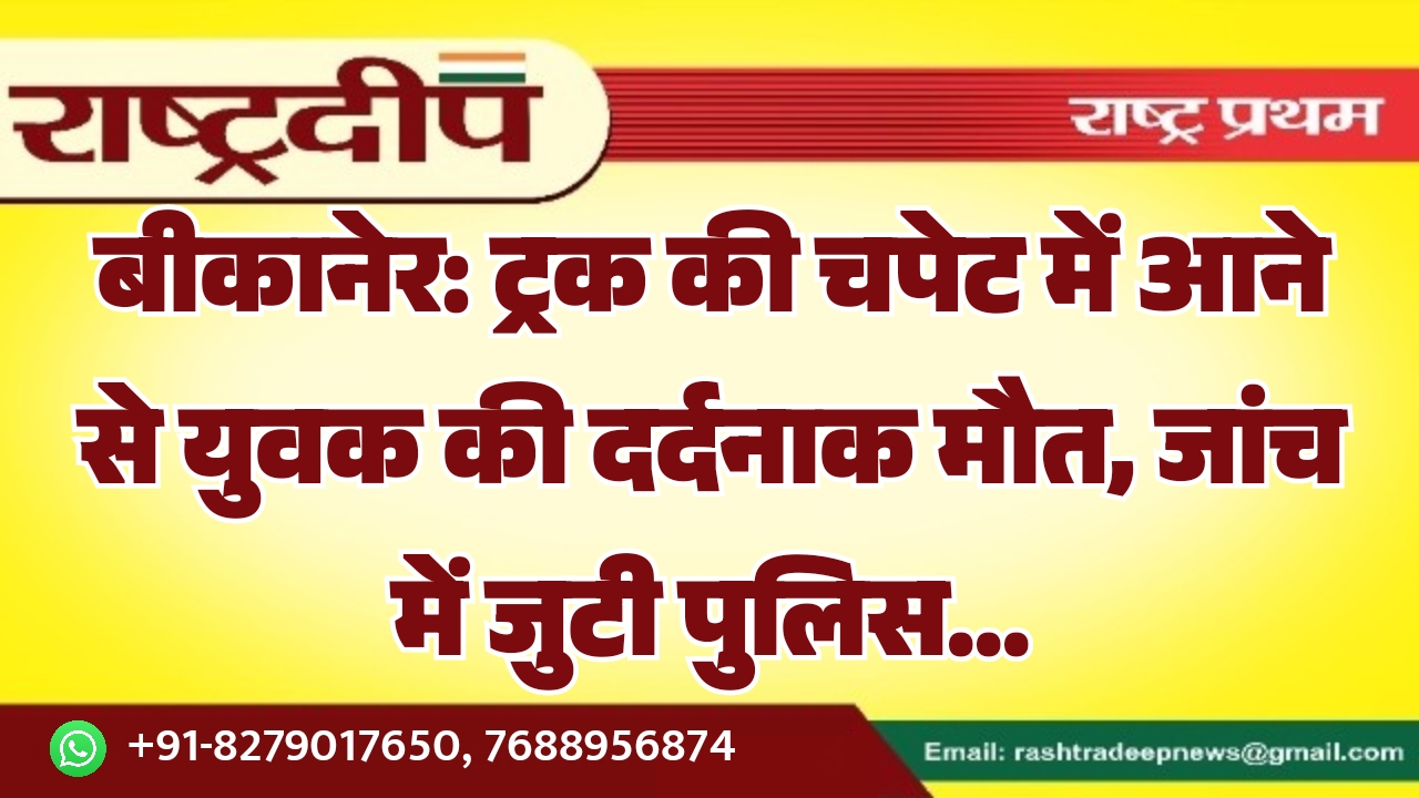 बीकानेर: ट्रक की चपेट में आने से युवक की दर्दनाक मौत, जांच में जुटी पुलिस…
