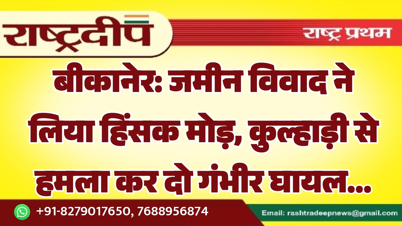 बीकानेर: जमीन विवाद ने लिया हिंसक मोड़, कुल्हाड़ी से हमला कर दो गंभीर घायल…