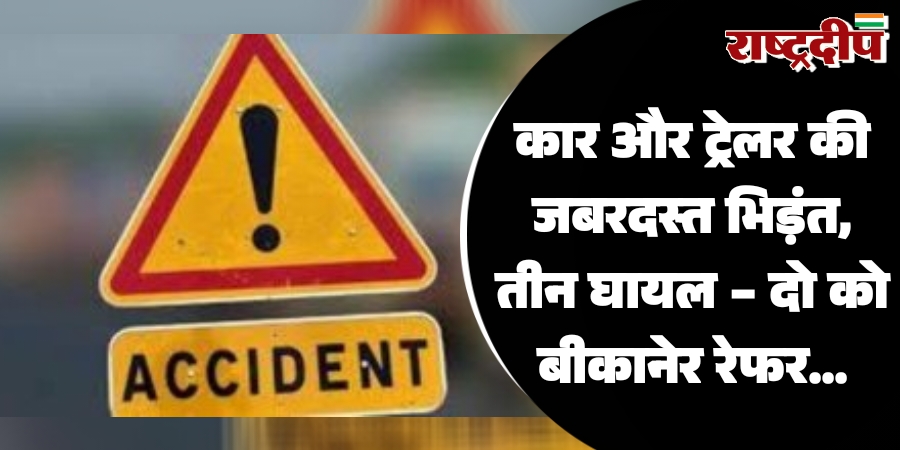 कार और ट्रेलर की जबरदस्त भिड़ंत, तीन घायल – दो को बीकानेर रेफर…