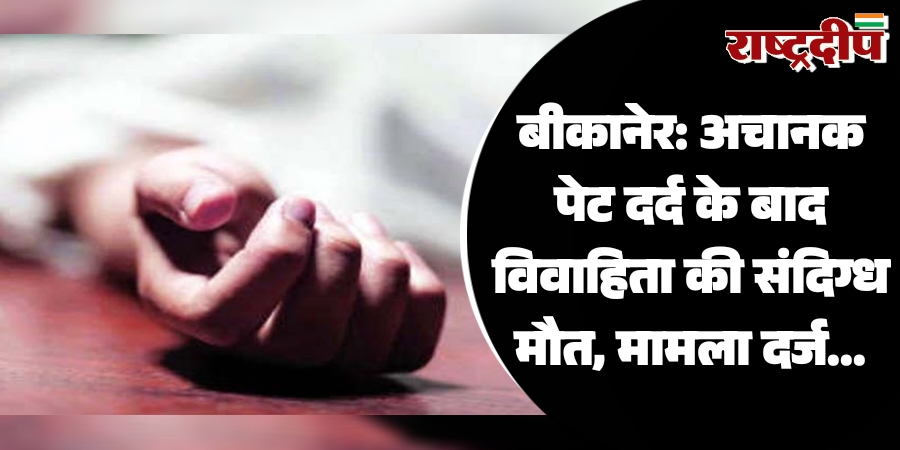 बीकानेर: अचानक पेट दर्द के बाद विवाहिता की संदिग्ध मौत, मामला दर्ज…