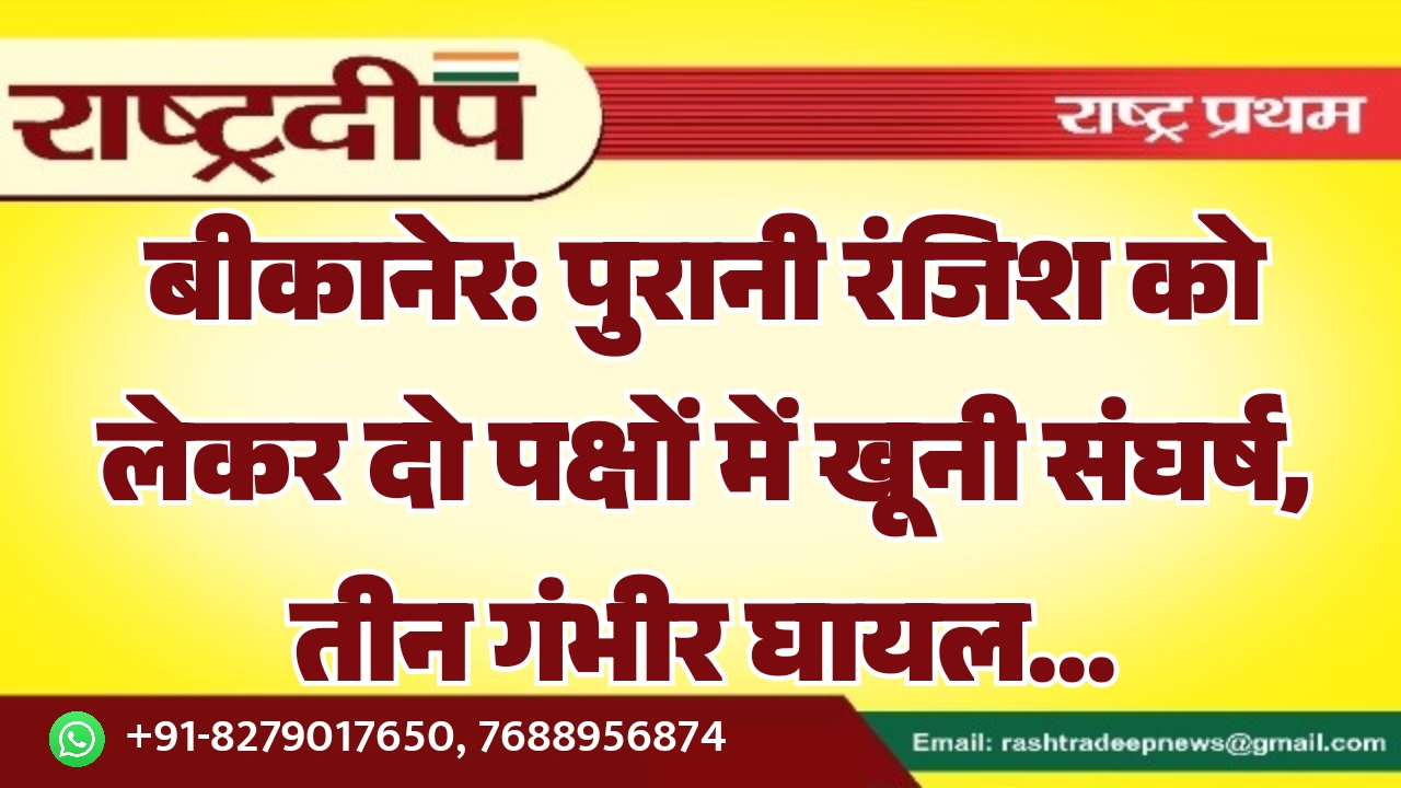 बीकानेर: पुरानी रंजिश को लेकर दो पक्षों में खूनी संघर्ष, तीन गंभीर घायल…