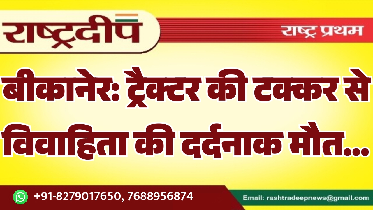 बीकानेर: ट्रैक्टर की टक्कर से विवाहिता की दर्दनाक मौत…