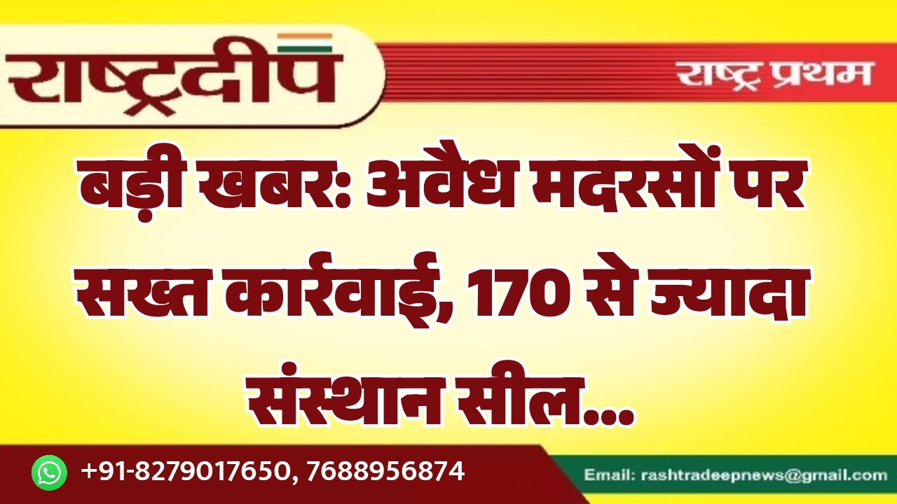 बड़ी खबर: अवैध मदरसों पर सख्त कार्रवाई, 170 से ज्यादा संस्थान सील…