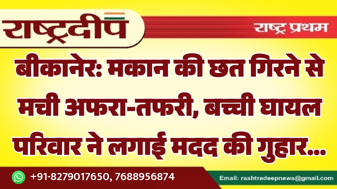 बीकानेर: मकान की छत गिरने से मची अफरा-तफरी, बच्ची घायल परिवार ने लगाई मदद की गुहार…