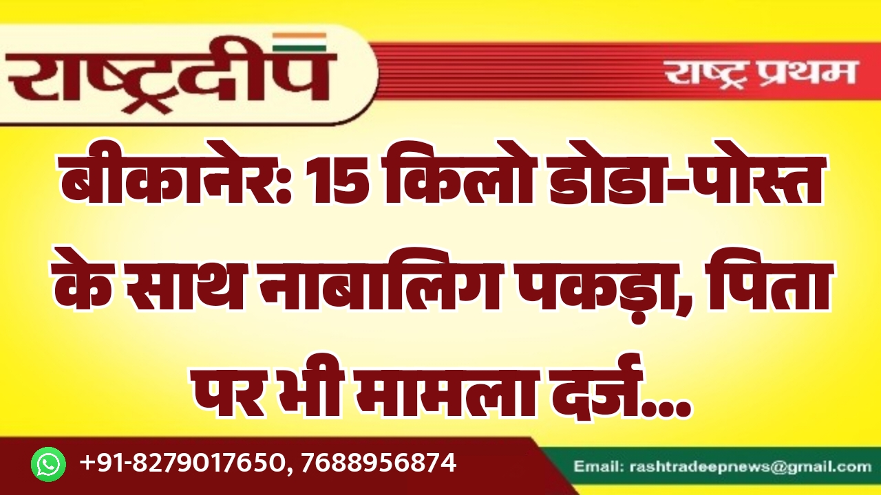 बीकानेर: 15 किलो डोडा-पोस्त के साथ नाबालिग पकड़ा, पिता पर भी मामला दर्ज…