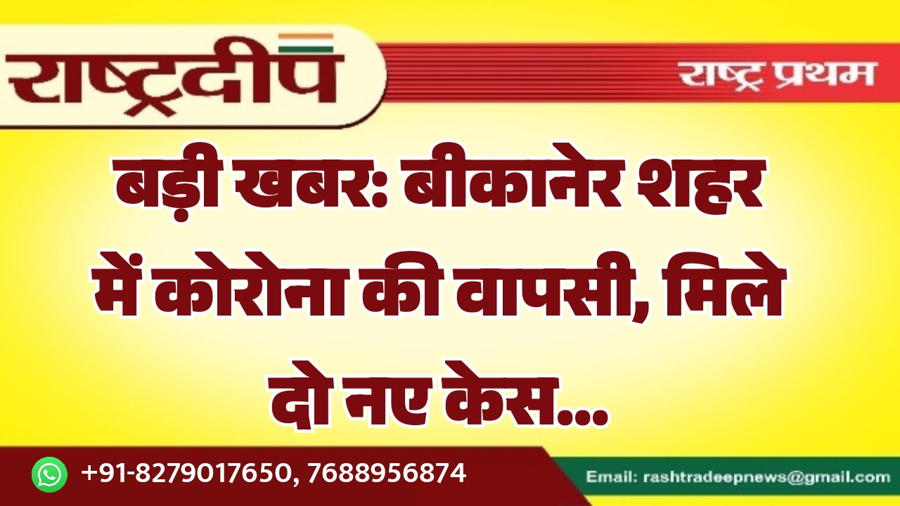 बड़ी खबर: बीकानेर शहर में कोरोना की वापसी, मिले दो नए केस…