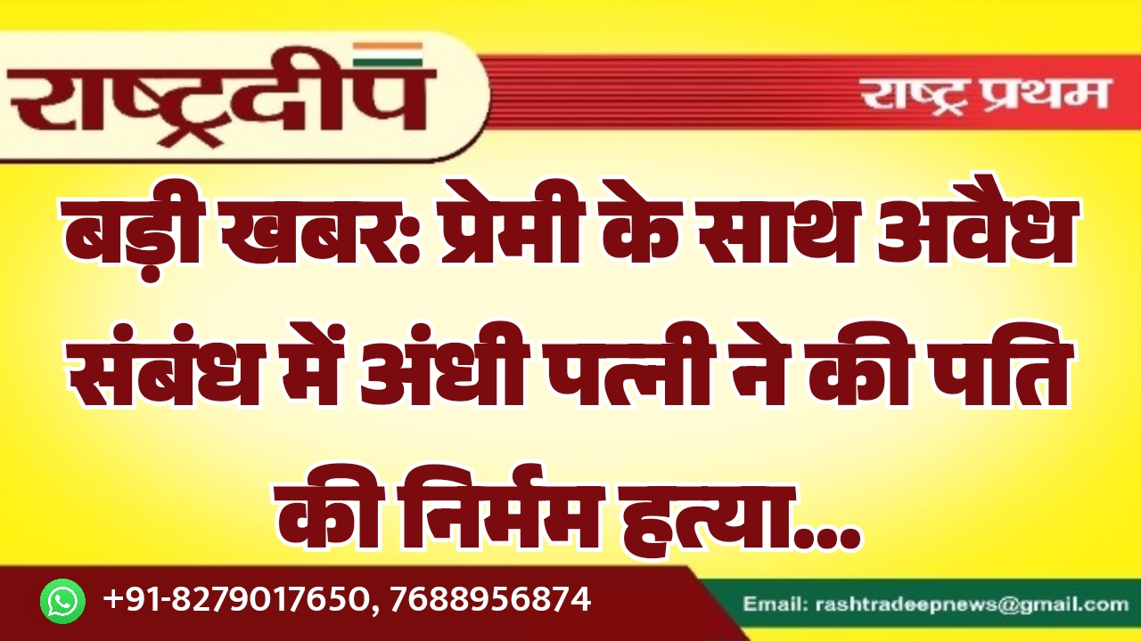बड़ी खबर: प्रेमी के साथ अवैध संबंध में अंधी पत्नी ने की पति की निर्मम हत्या…