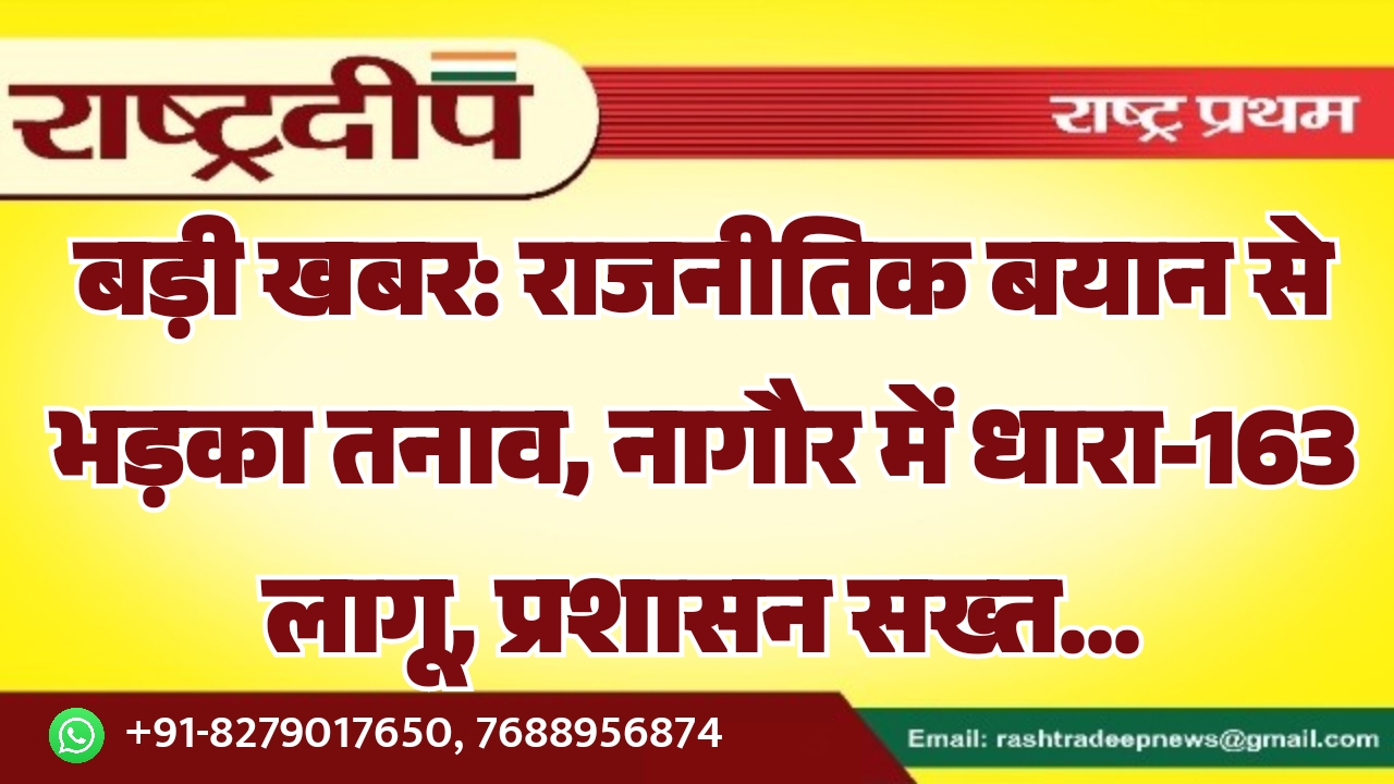 बड़ी खबर: राजनीतिक बयान से भड़का तनाव, नागौर में धारा-163 लागू, प्रशासन सख्त…