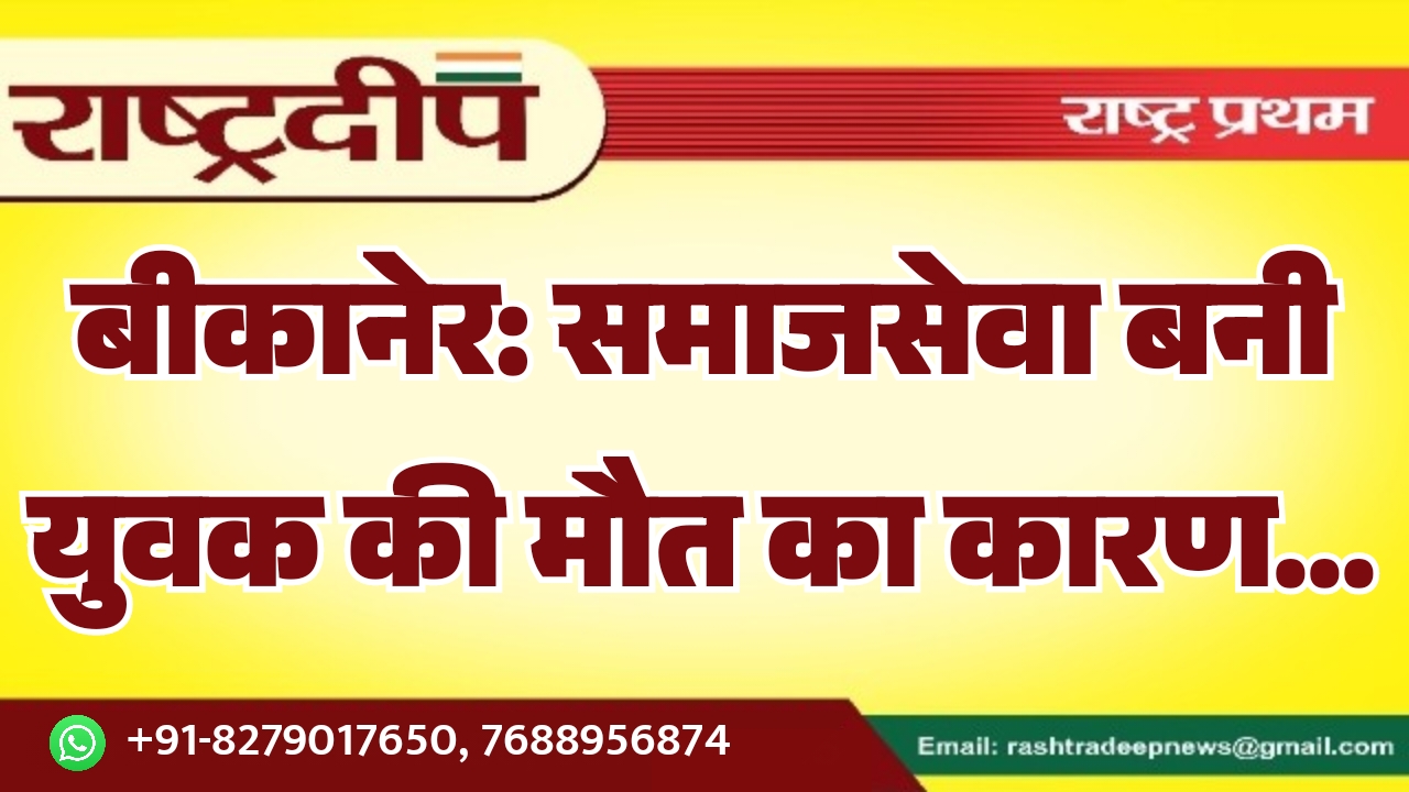 बीकानेर: समाजसेवा बनी युवक की मौत का कारण…
