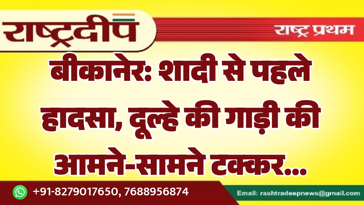 बीकानेर: शादी से पहले हादसा, दूल्हे की गाड़ी की आमने-सामने टक्कर…