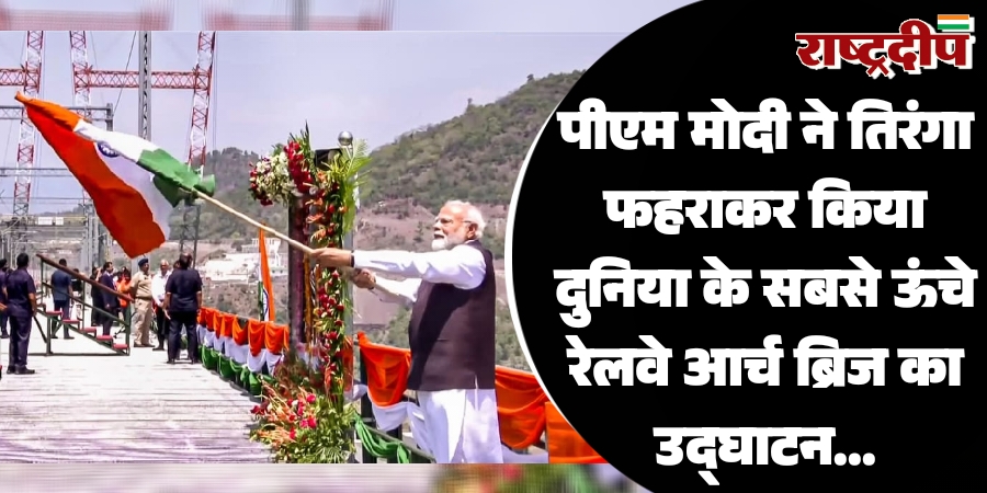 पीएम मोदी ने तिरंगा फहराकर किया दुनिया के सबसे ऊंचे रेलवे आर्च ब्रिज का उद्घाटन…