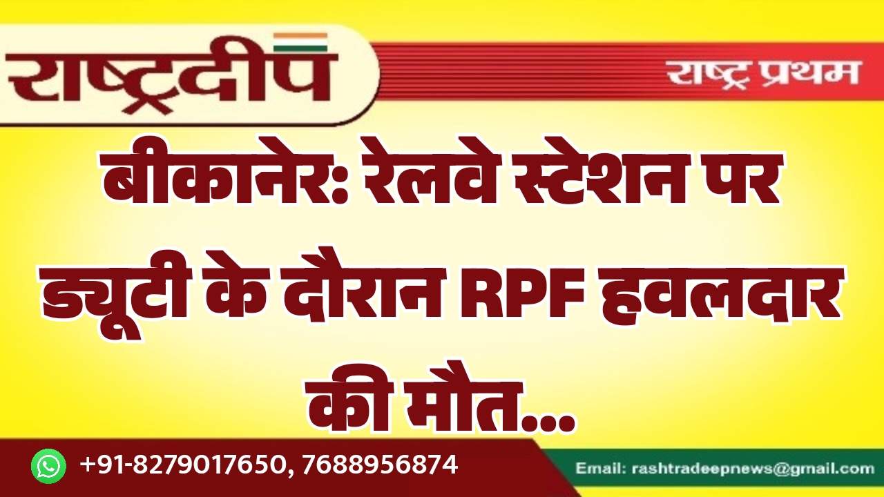 बीकानेर: रेलवे स्टेशन पर ड्यूटी के दौरान RPF हवलदार की मौत…