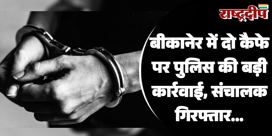 बीकानेर में दो कैफे पर पुलिस की बड़ी कार्रवाई, संचालक गिरफ्तार…