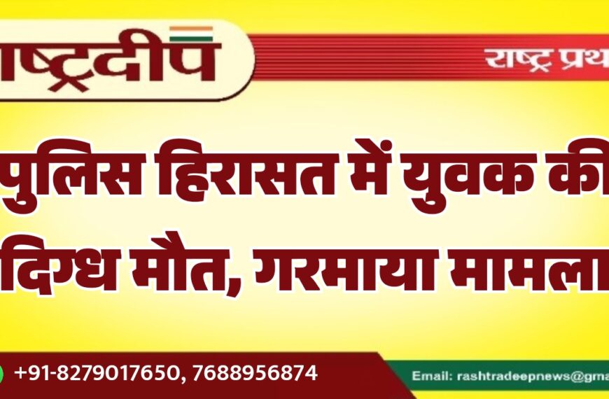 पुलिस हिरासत में युवक की संदिग्ध मौत, गरमाया मामला…