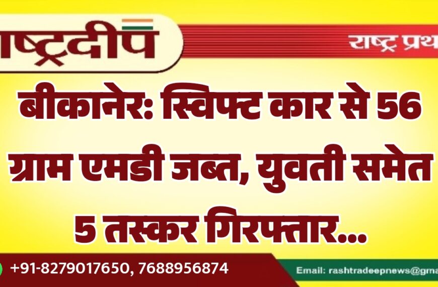 बीकानेर: स्विफ्ट कार से 56 ग्राम एमडी जब्त, युवती समेत 5 तस्कर गिरफ्तार…