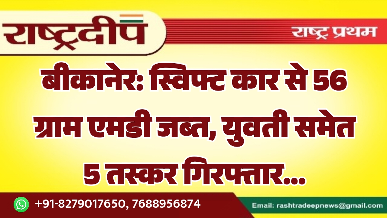 बीकानेर: स्विफ्ट कार से 56 ग्राम एमडी जब्त, युवती समेत 5 तस्कर गिरफ्तार…
