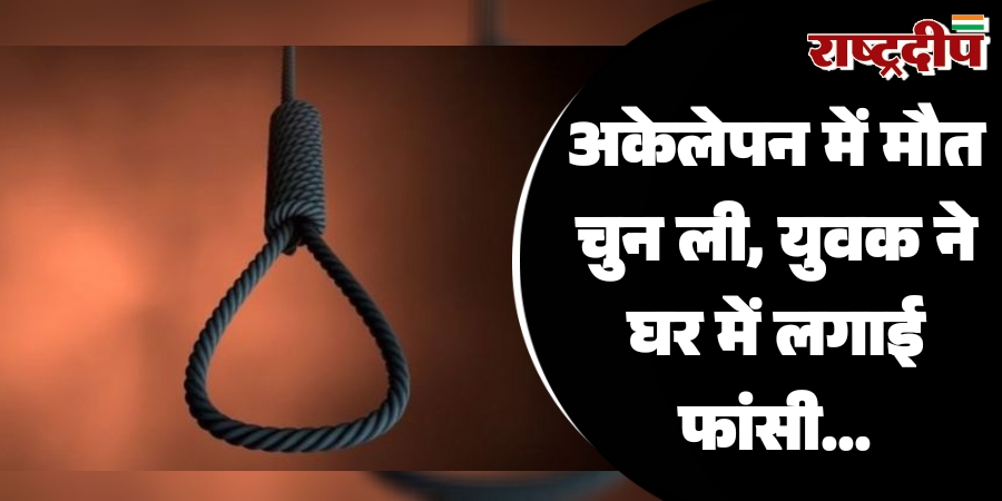 अकेलेपन में मौत चुन ली, युवक ने घर में लगाई फांसी…