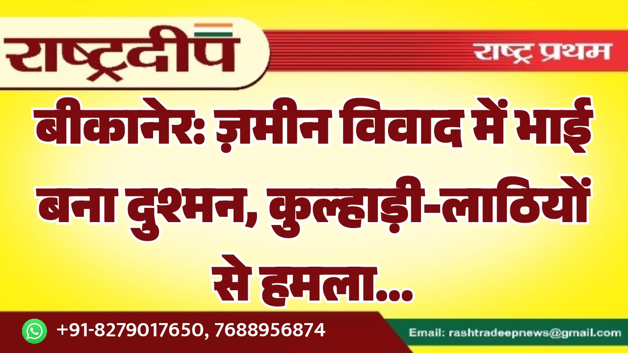 बीकानेर: ज़मीन विवाद में भाई बना दुश्मन, कुल्हाड़ी-लाठियों से हमला…