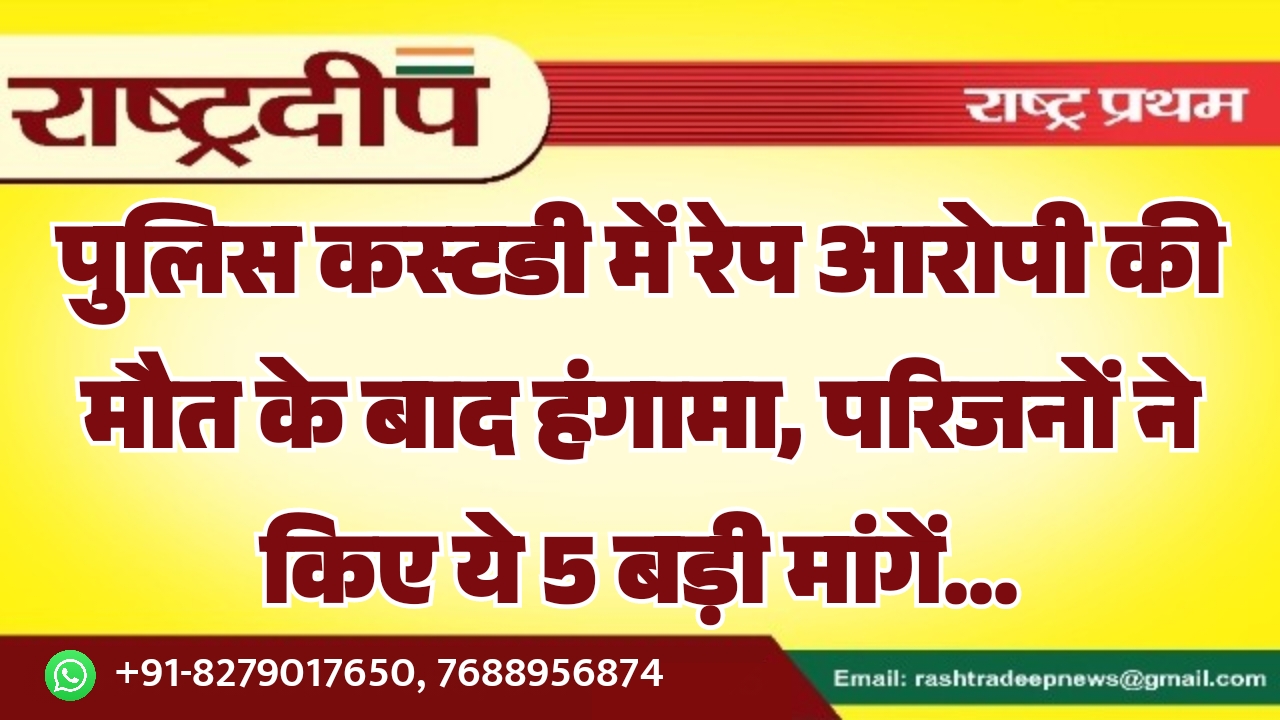 पुलिस कस्टडी में रेप आरोपी की मौत के बाद हंगामा, परिजनों ने किए ये 5 बड़ी मांगें…