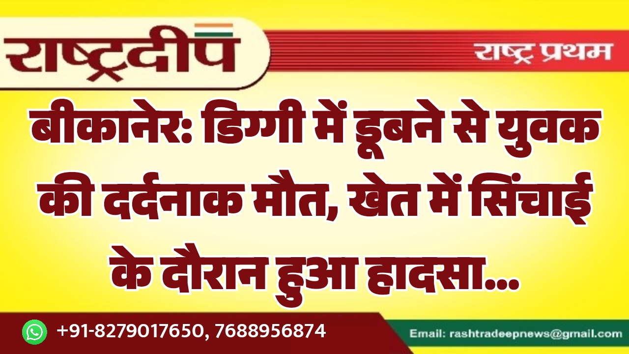 बीकानेर: डिग्गी में डूबने से युवक की दर्दनाक मौत, खेत में सिंचाई के दौरान हुआ हादसा…