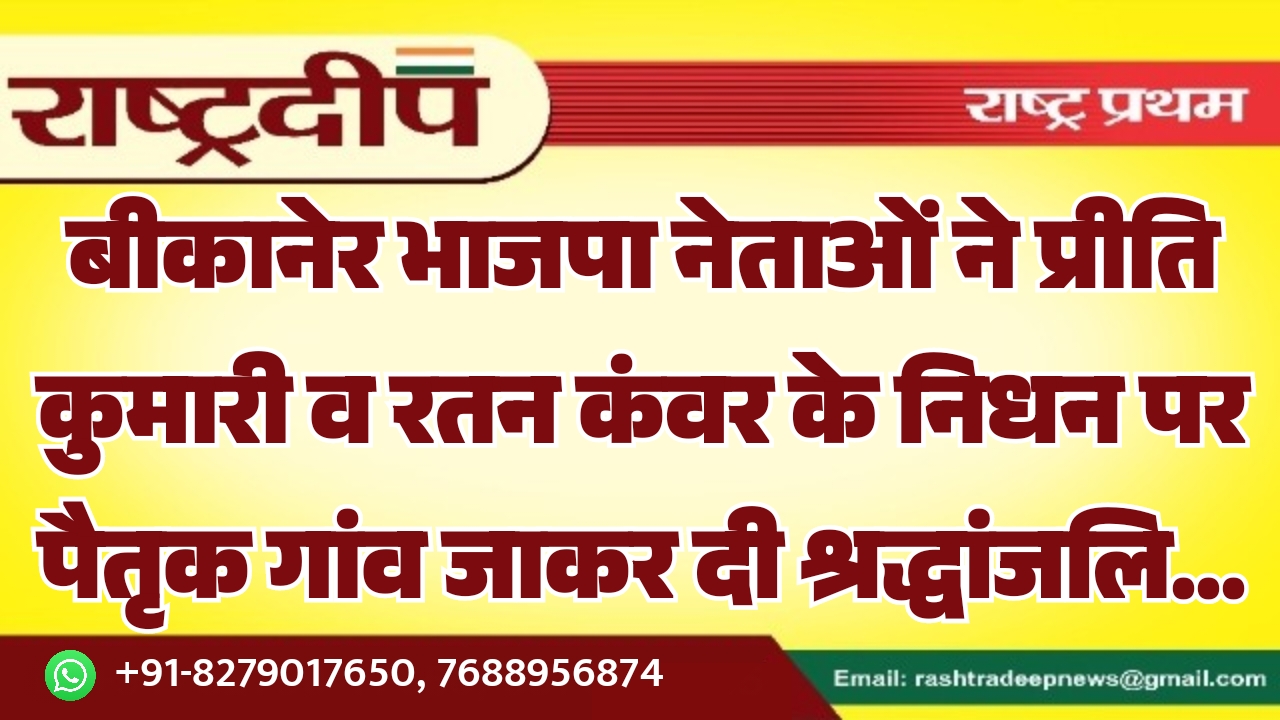 बीकानेर भाजपा नेताओं ने प्रीति कुमारी व रतन कंवर के निधन पर पैतृक गांव जाकर दी श्रद्धांजलि…