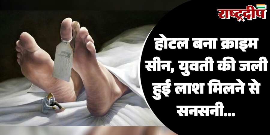 होटल बना क्राइम सीन, युवती की जली हुई लाश मिलने से सनसनी…