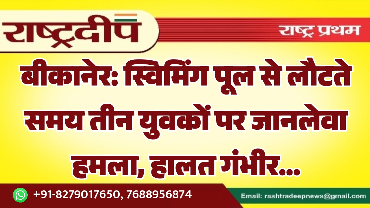 बीकानेर: स्विमिंग पूल से लौटते समय तीन युवकों पर जानलेवा हमला, हालत गंभीर…