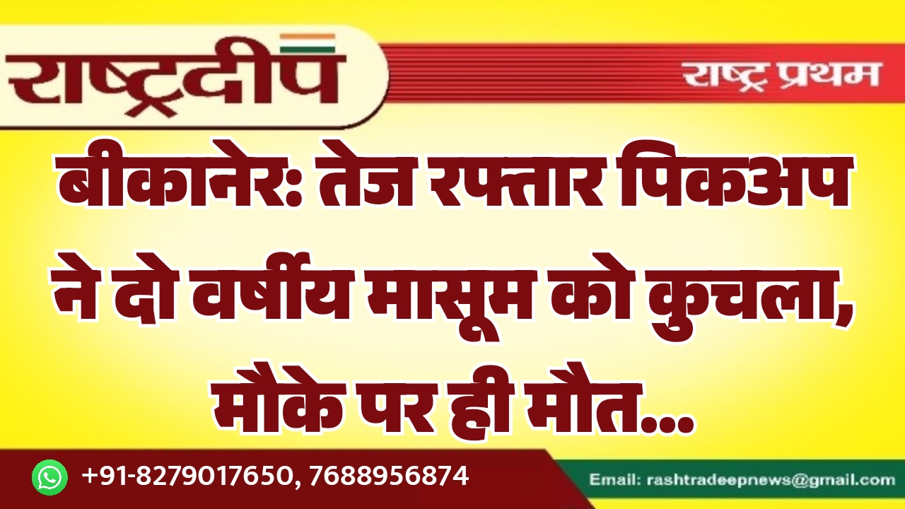 बीकानेर: तेज रफ्तार पिकअप ने दो वर्षीय मासूम को कुचला, मौके पर ही मौत…
