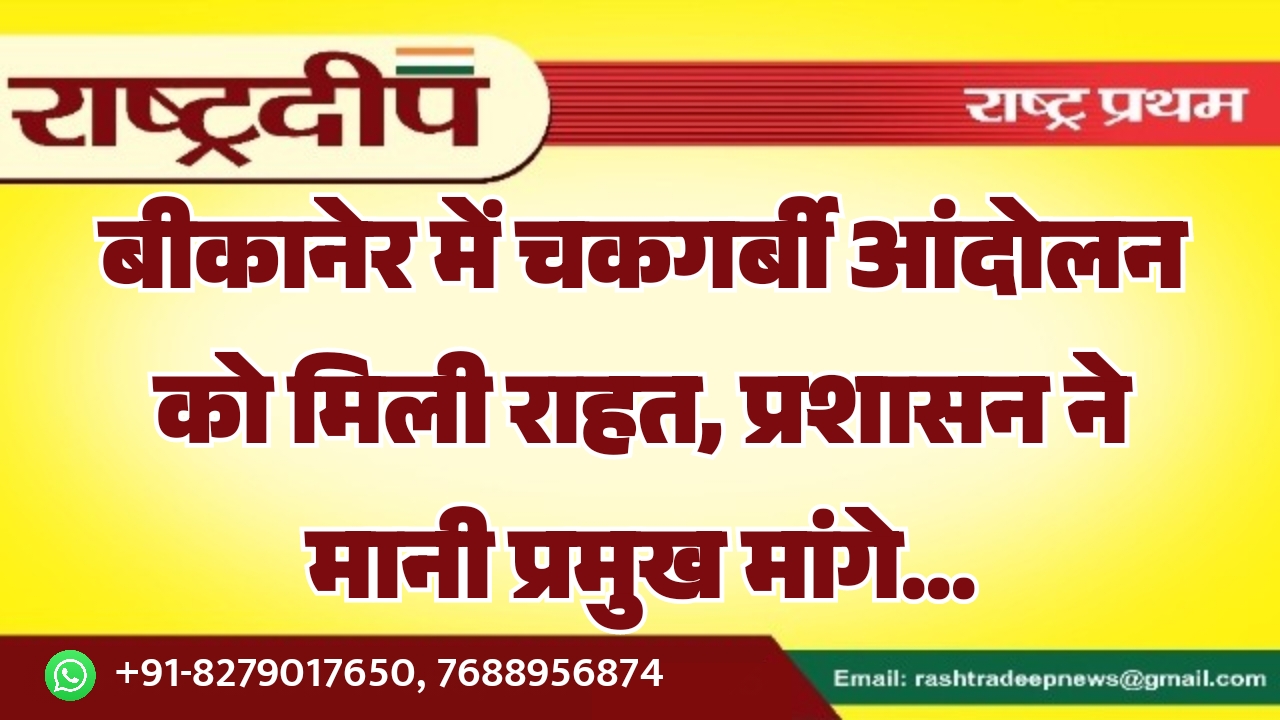 बीकानेर में चकगर्बी आंदोलन को मिली राहत, प्रशासन ने मानी प्रमुख मांगे…