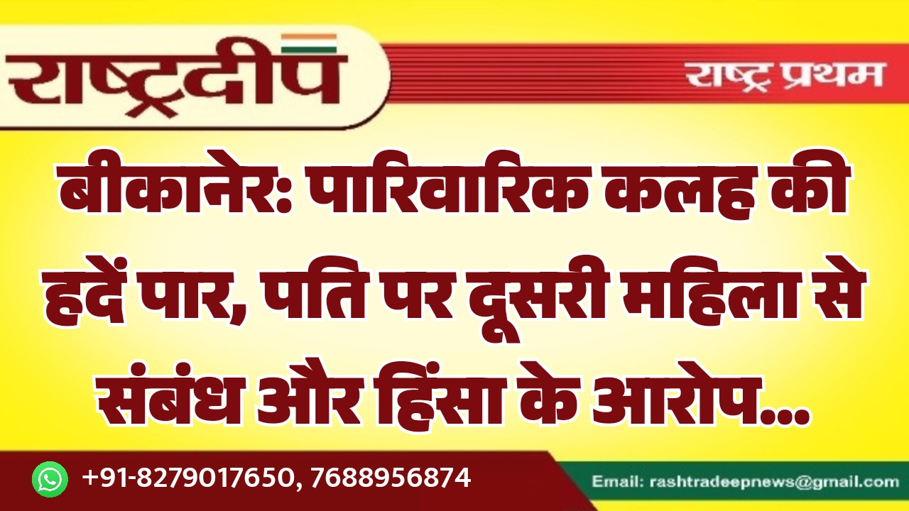बीकानेर: पारिवारिक कलह की हदें पार, पति पर दूसरी महिला से संबंध और हिंसा के आरोप…