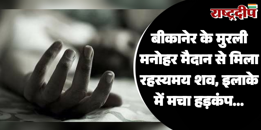 बीकानेर के मुरली मनोहर मैदान से मिला रहस्यमय शव, इलाके में मचा हड़कंप…