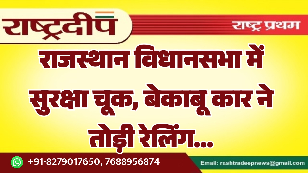 राजस्थान विधानसभा में सुरक्षा चूक, बेकाबू कार ने तोड़ी रेलिंग…
