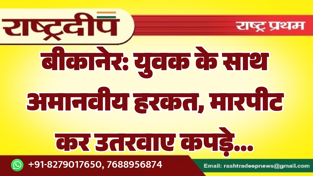 बीकानेर: युवक के साथ अमानवीय हरकत, मारपीट कर उतरवाए कपड़े…
