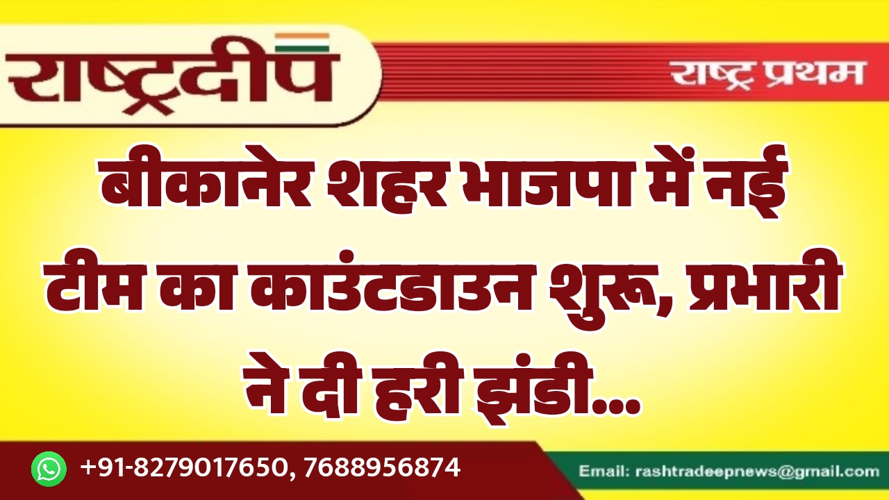 बीकानेर शहर भाजपा में नई टीम का काउंटडाउन शुरू, प्रभारी ने दी हरी झंडी…